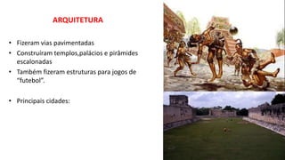 ARQUITETURA
• Fizeram vias pavimentadas
• Construíram templos,palácios e pirâmides
escalonadas
• Também fizeram estruturas para jogos de
“futebol”.
• Principais cidades:
 