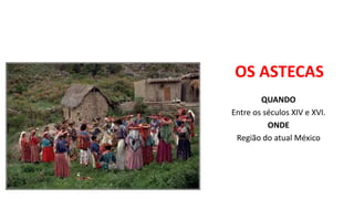 OS ASTECAS
QUANDO
Entre os séculos XIV e XVI.
ONDE
Região do atual México
 