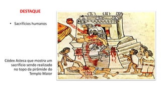 DESTAQUE
• Sacrifícios humanos
Códex Asteca que mostra um
sacrifício sendo realizado
no topo da pirâmide do
Templo Maior
 
