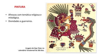 PINTURA
• Afrescos com temática religiosa e
mitológica.
• Divindades e guerreiros.
Imagem de Xipe Totec no
calendário Tonalamatl de 260 dias.
 