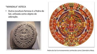 “MANDALA” ASTECA
• Outra escultura famosa é a Pedra do
Sol, utilizada como objeto de
adoração.
Pedra do Sol é erroneamente conhecida como Calendário Maia.
 