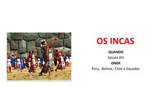 OS INCAS
QUANDO
Século XIII
ONDE
Peru, Bolívia, Chile e Equador.
 