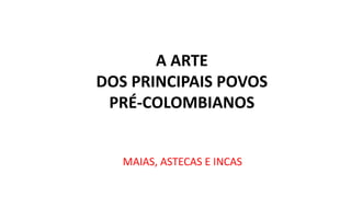 A ARTE
DOS PRINCIPAIS POVOS
PRÉ-COLOMBIANOS
MAIAS, ASTECAS E INCAS
 