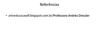 Referências
• arteeducacaodf.blogspot.com.br/Professora Andréa Dressler
 