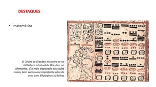 DESTAQUES
• matemática
O Códex de Dresden encontra-se na
biblioteca estadual de Dresden, na
Alemanha. É o mais elaborado dos codex
maias, bem como uma importante obra de
arte, com 39 páginas ou folhas
 