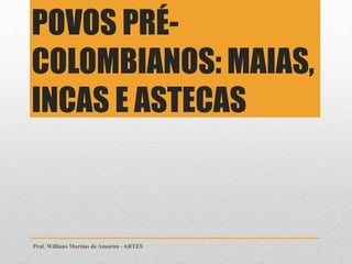 Prof. Willians Martins de Amorim - ARTES
POVOS PRÉ-
COLOMBIANOS: MAIAS,
INCAS E ASTECAS
 