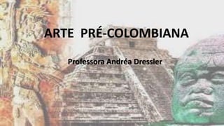 ARTE PRÉ-COLOMBIANA
Professora Andréa Dressler
 