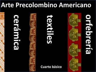 cerámica
textiles
orfebrería
Arte Precolombino Americano
Cuarto básico
 