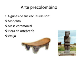 Arte precolombino
• Algunas de sus esculturas son:
Monolito
Mesa ceremonial
Pieza de orfebrería
Vasija

 