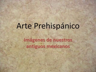 Arte Prehispánico
Imágenes de nuestros
antiguos mexicanos
 