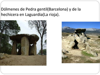 Dólmenes de Pedra gentil(Barcelona) y de la
hechicera en Laguardia(La rioja).
 