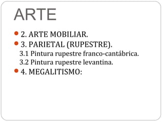 ARTE
2. ARTE MOBILIAR.
3. PARIETAL (RUPESTRE).
 3.1 Pintura rupestre franco-cantábrica.
 3.2 Pintura rupestre levantina.
4. MEGALITISMO:
 
