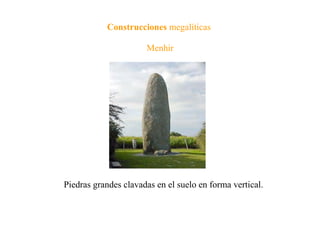 Construcciones megalíticas
Menhir
Piedras grandes clavadas en el suelo en forma vertical.
 