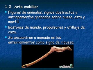 11..22.. AArrttee mmoobbiilliiaarr 
 FFiigguurraass ddee aanniimmaalleess,, ssiiggnnooss aabbssttrraaccttooss yy 
aannttrrooppoommoorrffooss ggrraabbaaddooss ssoobbrree hhuueessoo,, aassttaa yy 
mmaarrffiill.. 
 BBaassttoonneess ddee mmaannddoo,, pprrooppuullssoorreess yy uuttiillllaajjee ddee 
ccaazzaa.. 
 SSee eennccuueennttrraann aa mmeennuuddoo eenn llooss 
eenntteerrrraammiieennttooss ccoommoo ssiiggnnoo ddee rriiqquueezzaa.. 
 