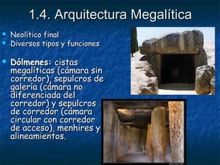 11..44.. AArrqquuiitteeccttuurraa MMeeggaallííttiiccaa 
 NNeeoollííttiiccoo ffiinnaall 
 DDiivveerrssooss ttiippooss yy ffuunncciioonneess 
 DDóóllmmeenneess:: cciissttaass 
mmeeggaallííttiiccaass ((ccáámmaarraa ssiinn 
ccoorrrreeddoorr)),, sseeppuullccrrooss ddee 
ggaalleerrííaa ((ccáámmaarraa nnoo 
ddiiffeerreenncciiaaddaa ddeell 
ccoorrrreeddoorr)) yy sseeppuullccrrooss 
ddee ccoorrrreeddoorr ((ccáámmaarraa 
cciirrccuullaarr ccoonn ccoorrrreeddoorr 
ddee aacccceessoo)),, mmeennhhiirreess yy 
aalliinneeaammiieennttooss.. 
 