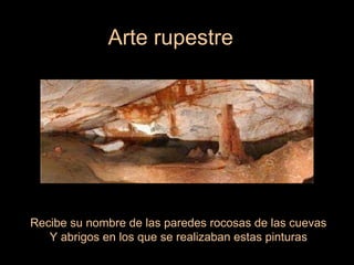 Arte rupestre Recibe su nombre de las paredes rocosas de las cuevas Y abrigos en los que se realizaban estas pinturas 