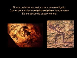 El arte prehistórico, estuvo íntimamente ligado  Con el pensamiento  mágico-religioso , fundamento De su deseo de supervivencia 