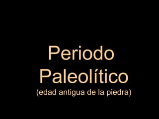 Periodo  Paleolítico (edad antigua de la piedra) 