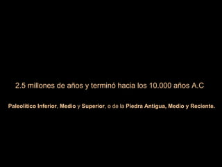 2.5 millones de años y terminó hacia los 10.000 años A.C Paleolítico Inferior ,  Medio  y  Superior , o de la  Piedra Antigua, Medio y Reciente.   