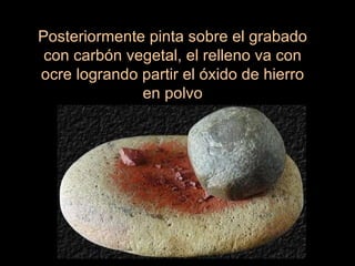 Posteriormente pinta sobre el grabado con carbón vegetal, el relleno va con ocre logrando partir el óxido de hierro en polvo 