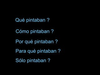 Qué pintaban ? Cómo pintaban ? Por qué pintaban ? Para qué pintaban ? Sólo pintaban ? 