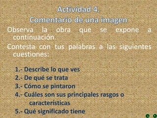 Observa la obra que se expone a
continuación.
Contesta con tus palabras a las siguientes
cuestiones:
1.- Describe lo que ves
2.- De qué se trata
3.- Cómo se pintaron
4.- Cuáles son sus principales rasgos o
características
5.- Qué significado tiene
 