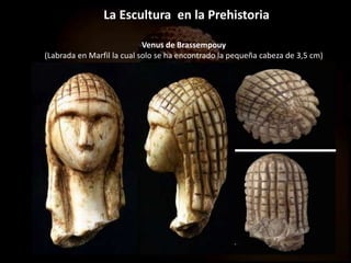 La Escultura en la Prehistoria
Venus de Brassempouy
(Labrada en Marfil la cual solo se ha encontrado la pequeña cabeza de 3,5 cm)
 