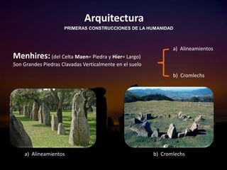 a) Alineamientos
b) Cromlechs
a) Alineamientos b) Cromlechs
Menhires: (del Celta Maen= Piedra y Hier= Largo)
Son Grandes Piedras Clavadas Verticalmente en el suelo
Arquitectura
PRIMERAS CONSTRUCCIONES DE LA HUMANIDAD
 