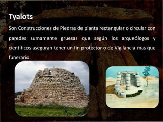 Tyalots
Son Construcciones de Piedras de planta rectangular o circular con
paredes sumamente gruesas que según los arqueólogos y
científicos aseguran tener un fin protector o de Vigilancia mas que
funerario.
 