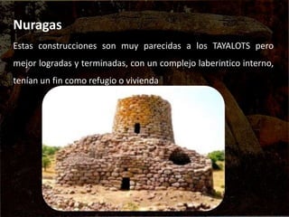 Nuragas
Estas construcciones son muy parecidas a los TAYALOTS pero
mejor logradas y terminadas, con un complejo laberintico interno,
tenían un fin como refugio o vivienda
 