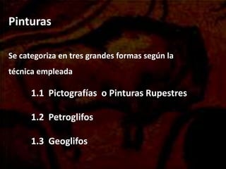 Pinturas
Se categoriza en tres grandes formas según la
técnica empleada
1.1 Pictografías o Pinturas Rupestres
1.2 Petroglifos
1.3 Geoglifos
 