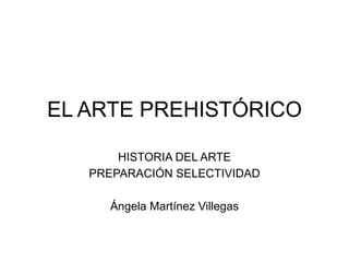EL ARTE PREHISTÓRICO
HISTORIA DEL ARTE
PREPARACIÓN SELECTIVIDAD
Ángela Martínez Villegas
 