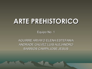 ARTE PREHISTORICO Equipo No. 1 AGUIRRE ARVAYO ELENA ESTEFANIA ANDRADE GALVEZ LUIS ALEJANDRO BARRIOS CAMPA JOSE JESUS 