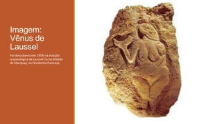 Imagem:
Vênus de
Laussel
Foi descoberta em 1909 na estação
arqueológica de Laussel na localidade
de Marquay, na Dordonha francesa.
 