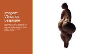 Imagem:
Vênus de
Lespugue
Escultura em marfim descoberta em
1922 na "Caverna das Cortinas", em
Lespugue, uma localidade do distrito
de Saint-Gaudens, na Alta
Garona, França.
 