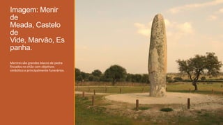 Imagem: Menir
de
Meada, Castelo
de
Vide, Marvão, Es
panha.
Menires são grandes blocos de pedra
fincados no chão com objetivos
simbólico e principalmente funerários.
 