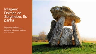 Imagem:
Dólmen de
Sorginetxe, Es
panha
Dólmens são megálitos
verticais, sobrepostos a outros
horizontais, que também poderiam
servir de abrigo.
 