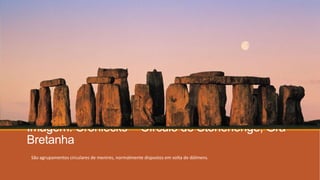 Imagem: Cronlecks - Círculo de Stonehenge, Grã-
Bretanha
São agrupamentos circulares de menires, normalmente dispostos em volta de dólmens.
 