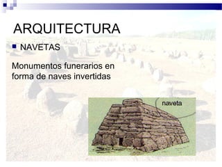 ARQUITECTURA
   NAVETAS

Monumentos funerarios en
forma de naves invertidas
 