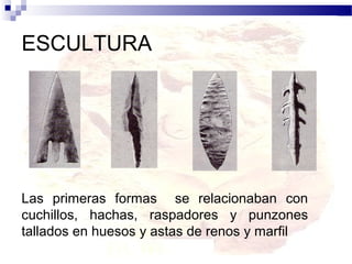 ESCULTURA




Las primeras formas se relacionaban con
cuchillos, hachas, raspadores y punzones
tallados en huesos y astas de renos y marfil
 