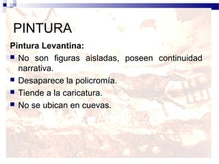 PINTURA
Pintura Levantina:
 No son figuras aisladas, poseen continuidad
  narrativa.
 Desaparece la policromía.
 Tiende a la caricatura.
 No se ubican en cuevas.
 