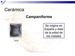 Cerámica
           Campaniforme

                   Se origina en
                   España y data
                   de la edad de
                    los metales
   Tazón
 