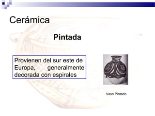 Cerámica
             Pintada

Provienen del sur este de
Europa,    generalmente
decorada con espirales


                            Vaso Pintado
 