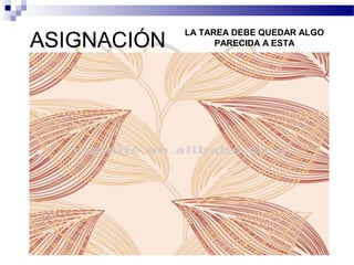 LA TAREA DEBE QUEDAR ALGO
ASIGNACIÓN         PARECIDA A ESTA
 