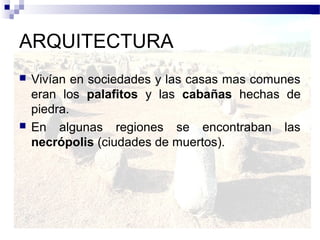 ARQUITECTURA
   Vivían en sociedades y las casas mas comunes
    eran los palafitos y las cabañas hechas de
    piedra.
   En algunas regiones se encontraban las
    necrópolis (ciudades de muertos).
 