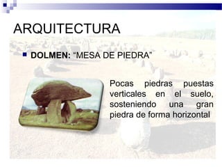 ARQUITECTURA
    DOLMEN: “MESA DE PIEDRA”


                    Pocas piedras puestas
                    verticales en el suelo,
                    sosteniendo una gran
                    piedra de forma horizontal
 