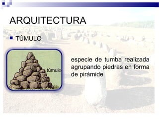 ARQUITECTURA
   TÚMULO


             especie de tumba realizada
             agrupando piedras en forma
             de pirámide
 
