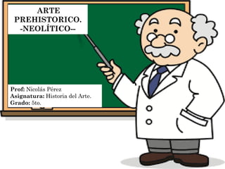 ARTE
PREHISTORICO.
-NEOLÍTICO--
Prof: Nicolás Pérez
Asignatura: Historia del Arte.
Grado: 5to.
 