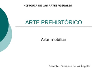 ARTE PREHISTÓRICO
Arte mobiliar
HISTORIA DE LAS ARTES VISUALES
Docente: Fernando de los Ángeles
 