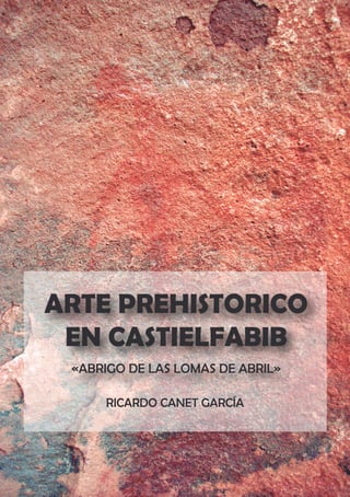 ARTE PREHISTORICO
EN CASTIELFABIB
«ABRIGO DE LAS LOMAS DE ABRIL»
RICARDO CANET GARCÍA
 